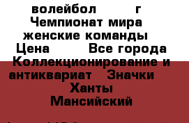 15.1) волейбол : 1978 г - Чемпионат мира - женские команды › Цена ­ 99 - Все города Коллекционирование и антиквариат » Значки   . Ханты-Мансийский